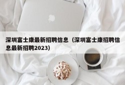 深圳富士康最新招聘信息（深圳富士康招聘信息最新招聘2023）